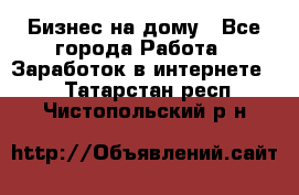 Бизнес на дому - Все города Работа » Заработок в интернете   . Татарстан респ.,Чистопольский р-н